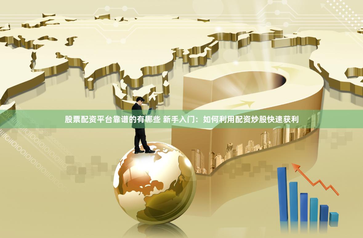 股票配资平台靠谱的有哪些 新手入门：如何利用配资炒股快速获利