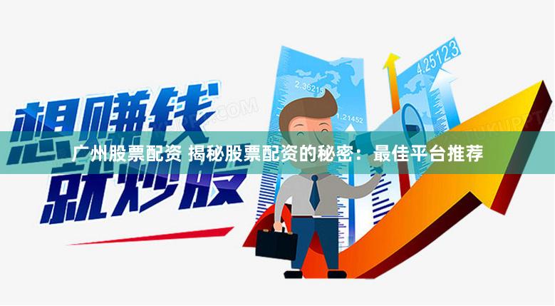 广州股票配资 揭秘股票配资的秘密：最佳平台推荐