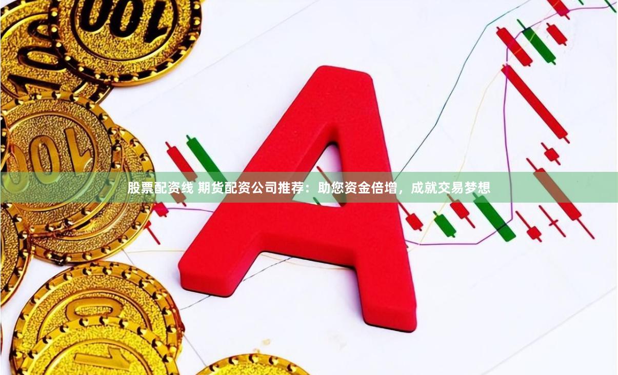 股票配资线 期货配资公司推荐：助您资金倍增，成就交易梦想
