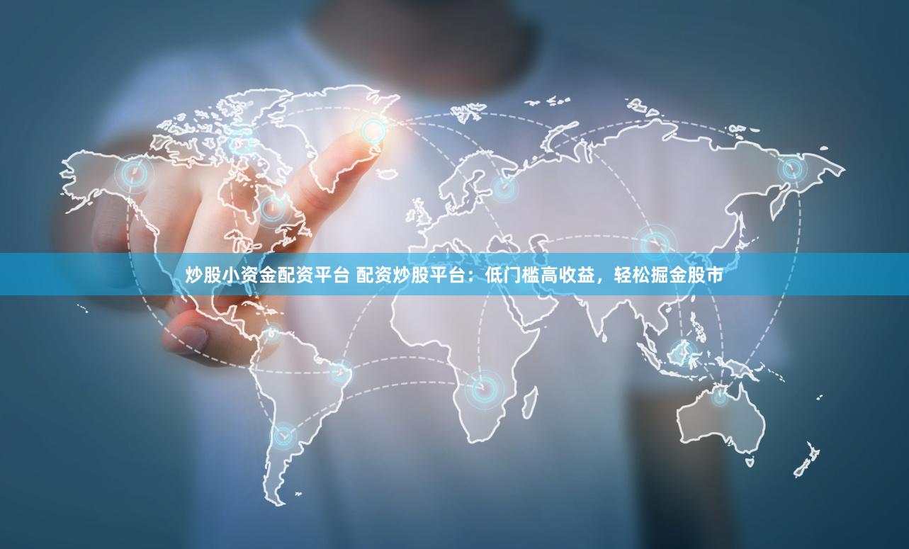 炒股小资金配资平台 配资炒股平台：低门槛高收益，轻松掘金股市