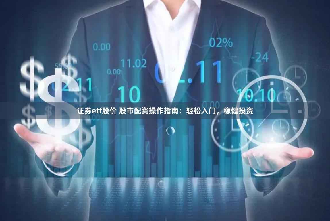 证券etf股价 股市配资操作指南：轻松入门，稳健投资