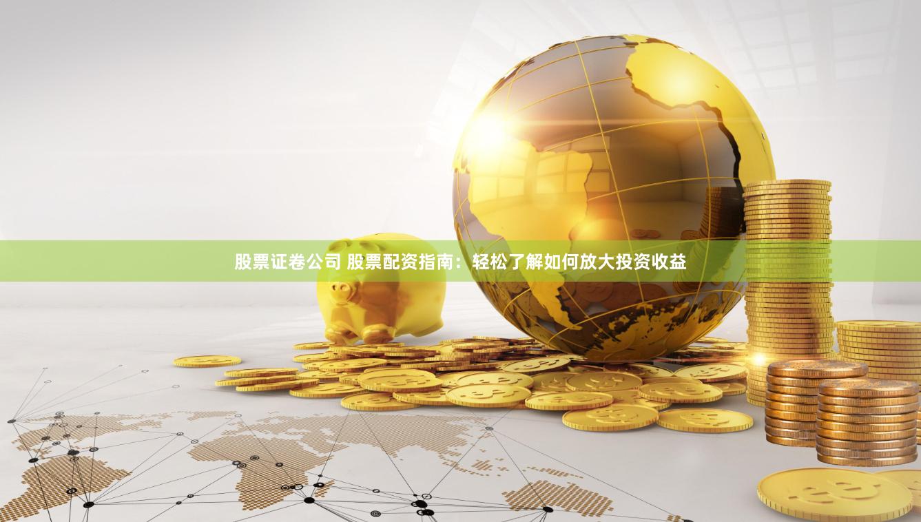 股票证卷公司 股票配资指南：轻松了解如何放大投资收益