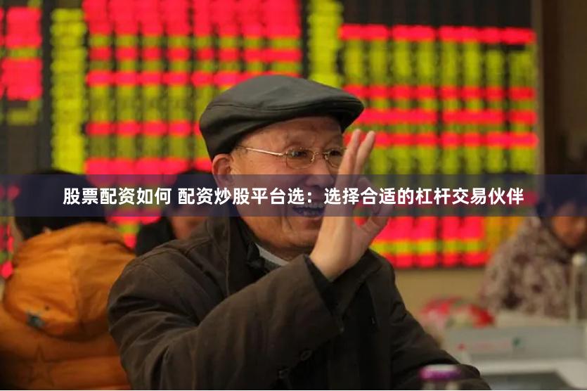 股票配资如何 配资炒股平台选：选择合适的杠杆交易伙伴