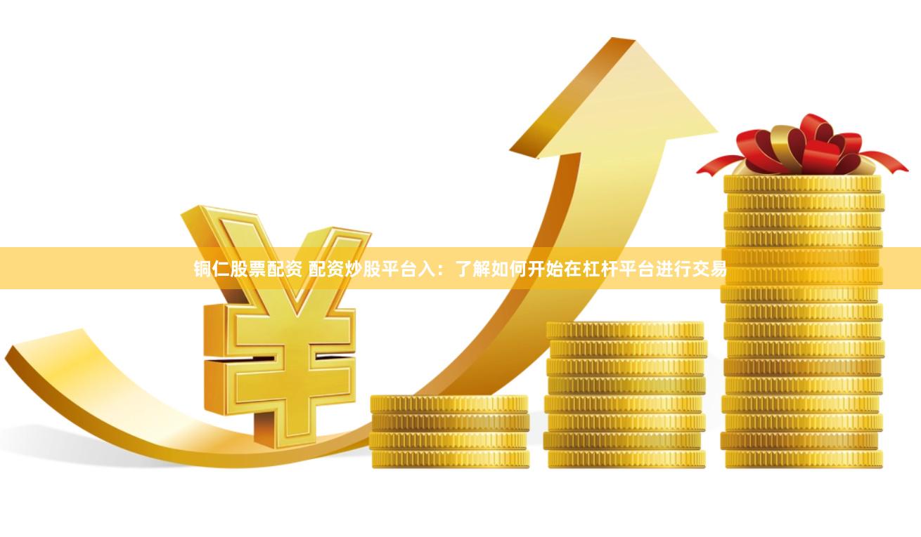 铜仁股票配资 配资炒股平台入：了解如何开始在杠杆平台进行交易