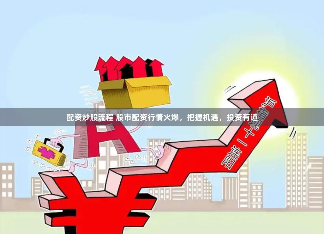 配资炒股流程 股市配资行情火爆，把握机遇，投资有道