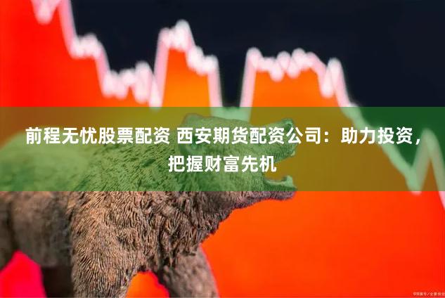 前程无忧股票配资 西安期货配资公司：助力投资，把握财富先机