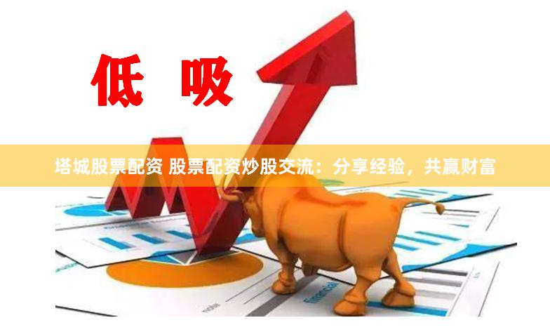 塔城股票配资 股票配资炒股交流：分享经验，共赢财富