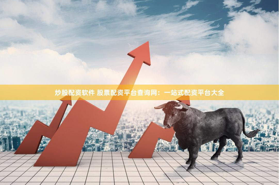 炒股配资软件 股票配资平台查询网：一站式配资平台大全