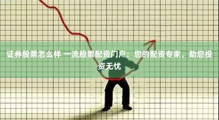 证券股票怎么样 一流股票配资门户：您的配资专家，助您投资无忧