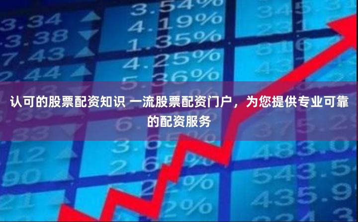 认可的股票配资知识 一流股票配资门户，为您提供专业可靠的配资服务