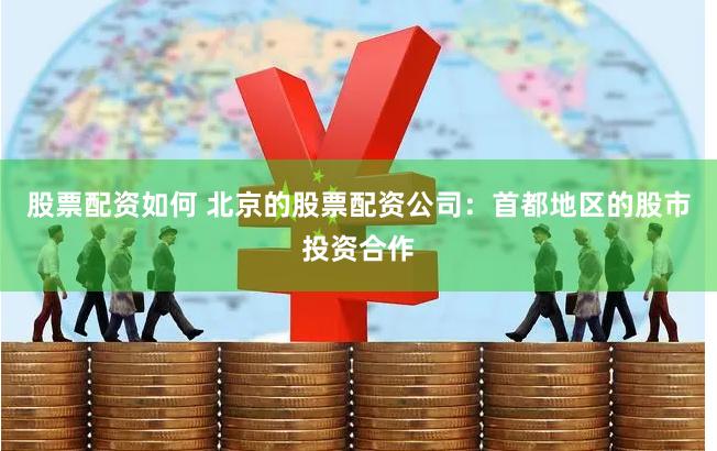 股票配资如何 北京的股票配资公司：首都地区的股市投资合作