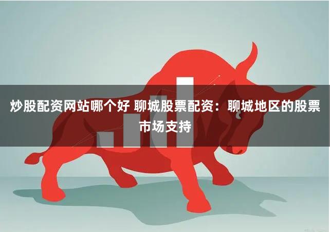 炒股配资网站哪个好 聊城股票配资：聊城地区的股票市场支持