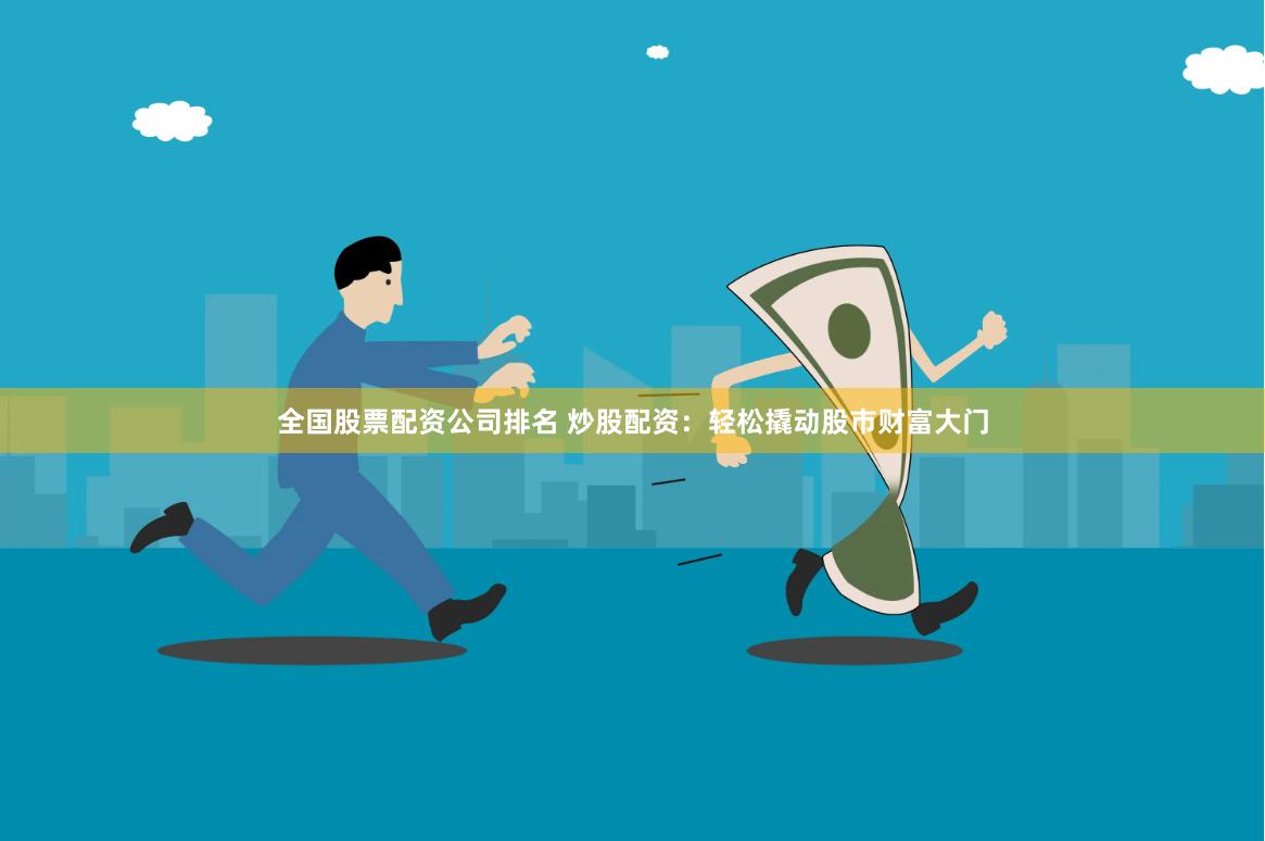 全国股票配资公司排名 炒股配资：轻松撬动股市财富大门