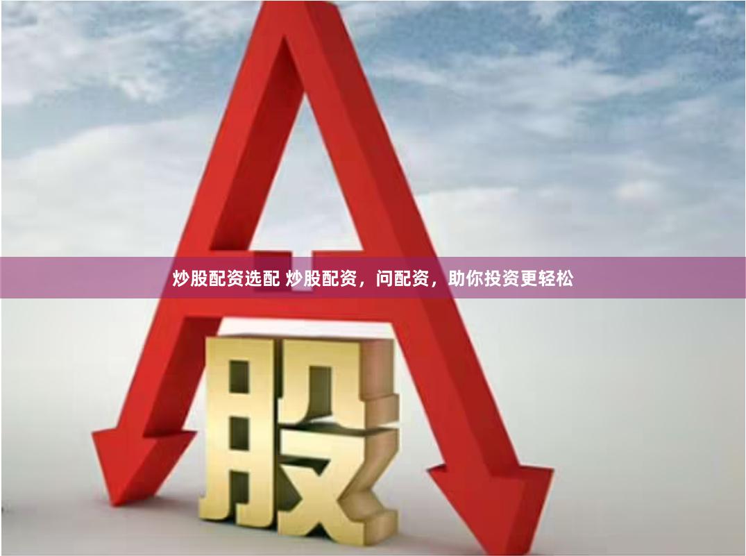 炒股配资选配 炒股配资，问配资，助你投资更轻松