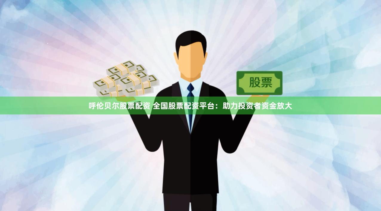 呼伦贝尔股票配资 全国股票配资平台：助力投资者资金放大