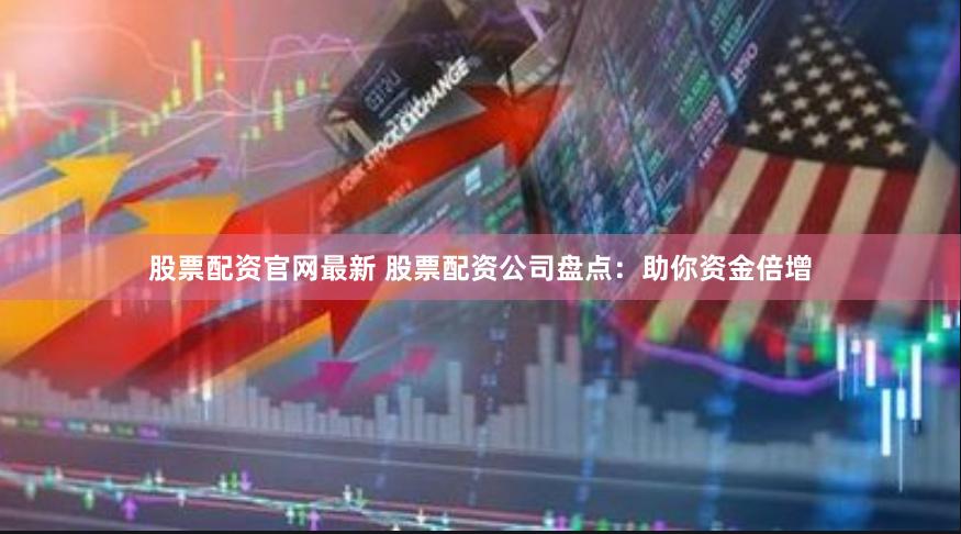 股票配资官网最新 股票配资公司盘点：助你资金倍增