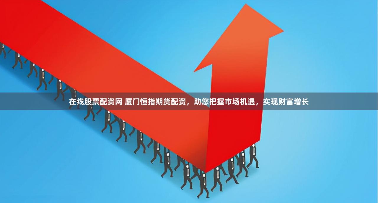 在线股票配资网 厦门恒指期货配资，助您把握市场机遇，实现财富增长