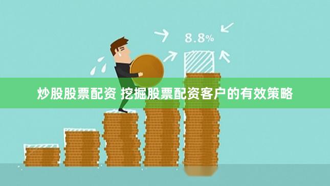 炒股股票配资 挖掘股票配资客户的有效策略