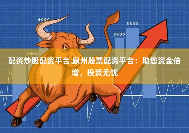 配资炒股配资平台 泉州股票配资平台：助您资金倍增，投资无忧