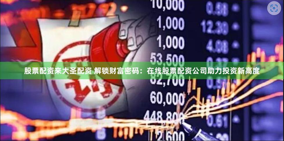 股票配资来大圣配资 解锁财富密码：在线股票配资公司助力投资新高度