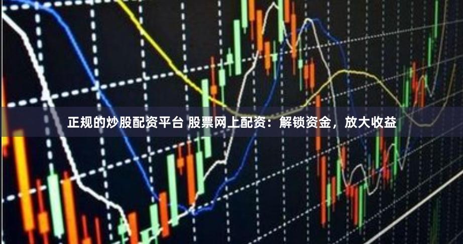 正规的炒股配资平台 股票网上配资：解锁资金，放大收益