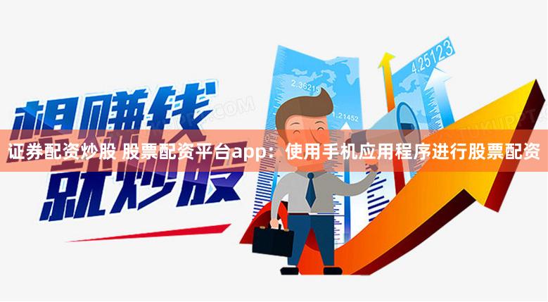 证券配资炒股 股票配资平台app：使用手机应用程序进行股票配资