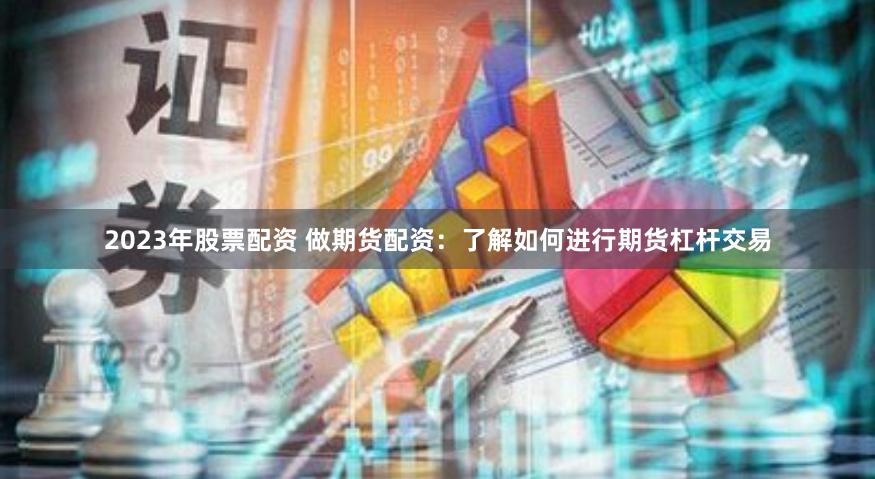 2023年股票配资 做期货配资：了解如何进行期货杠杆交易