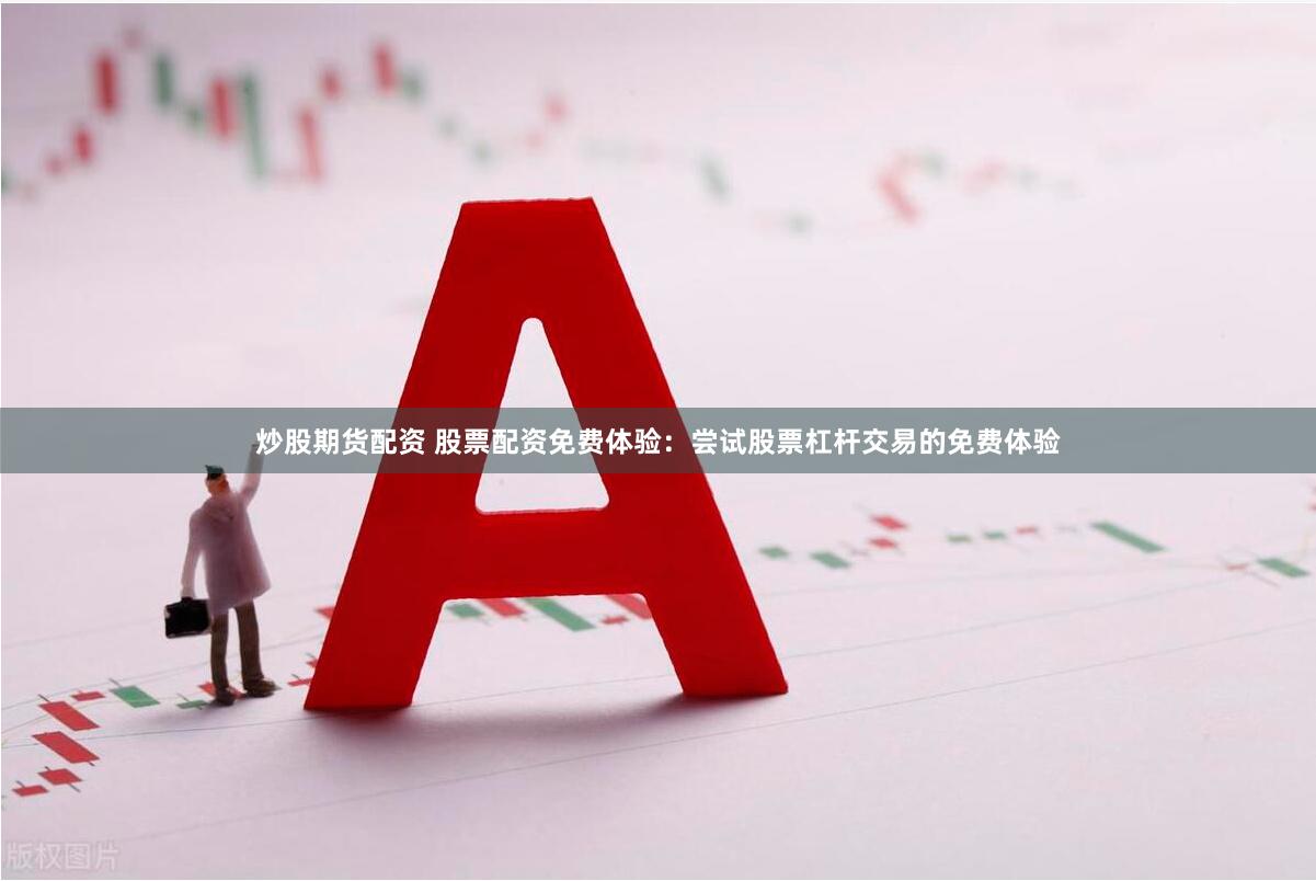 炒股期货配资 股票配资免费体验：尝试股票杠杆交易的免费体验