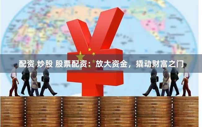 配资 炒股 股票配资：放大资金，撬动财富之门
